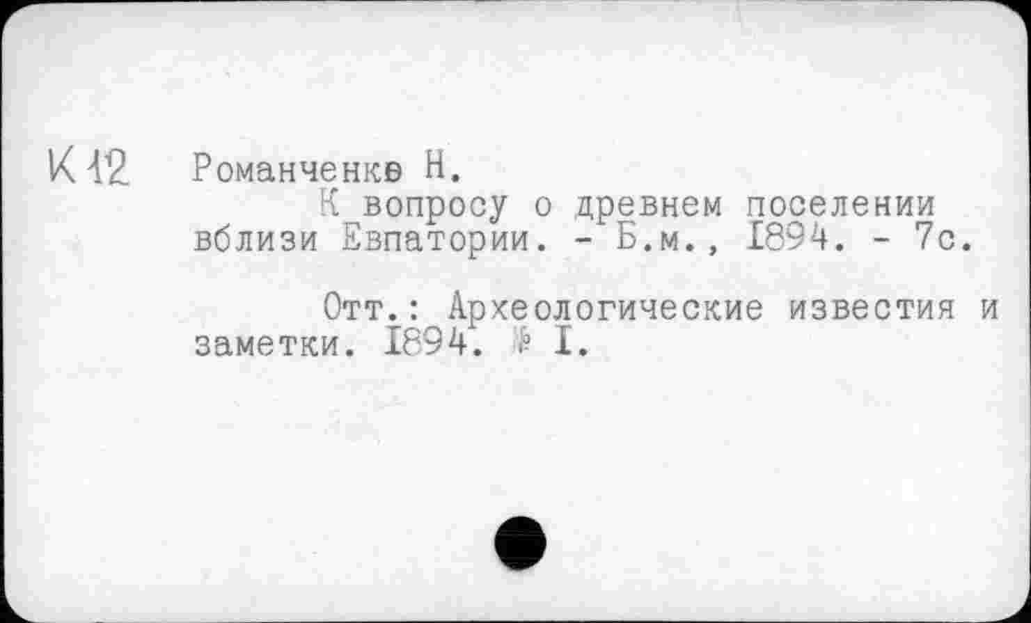 ﻿К 4?
Романченкв Н.
К вопросу о древнем поселении вблизи Евпатории. - Б.м., 1894. - 7с.
Отт.: Археологические известия и заметки. 1894. і I.